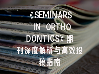 《SEMINARS IN ORTHODONTICS》期刊深度解析与高效投稿指南