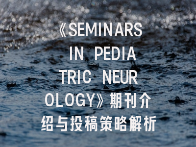 《SEMINARS IN PEDIATRIC NEUROLOGY》期刊介绍与投稿策略解析