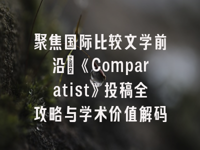 聚焦国际比较文学前沿：《Comparatist》投稿全攻略与学术价值解码