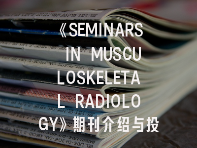 《SEMINARS IN MUSCULOSKELETAL RADIOLOGY》期刊介绍与投稿策略