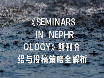 《SEMINARS IN NEPHROLOGY》期刊介绍与投稿策略全解析