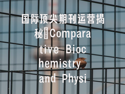国际顶尖期刊运营揭秘：Comparative Biochemistry and Physiology D的突围之道