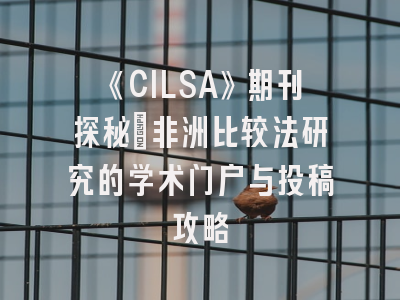 《CILSA》期刊探秘_非洲比较法研究的学术门户与投稿攻略