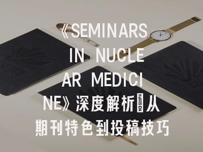 《SEMINARS IN NUCLEAR MEDICINE》深度解析：从期刊特色到投稿技巧全攻略
