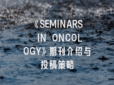 《SEMINARS IN ONCOLOGY》期刊介绍与投稿策略