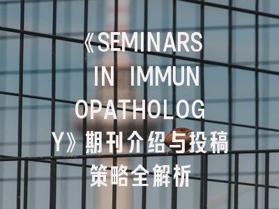 《SEMINARS IN IMMUNOPATHOLOGY》期刊介绍与投稿策略全解析