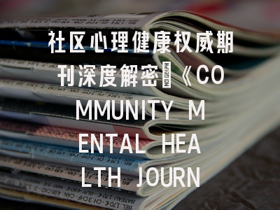 社区心理健康权威期刊深度解密_《COMMUNITY MENTAL HEALTH JOURNAL》投稿全攻略