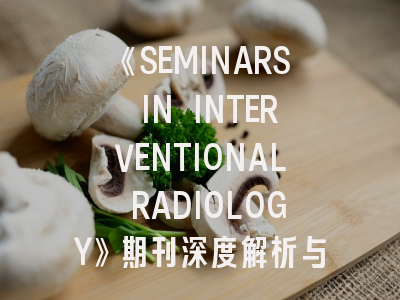 《SEMINARS IN INTERVENTIONAL RADIOLOGY》期刊深度解析与投稿实战指南