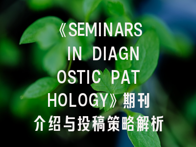 《SEMINARS IN DIAGNOSTIC PATHOLOGY》期刊介绍与投稿策略解析