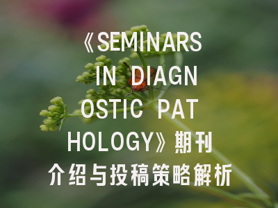 《SEMINARS IN DIAGNOSTIC PATHOLOGY》期刊介绍与投稿策略解析