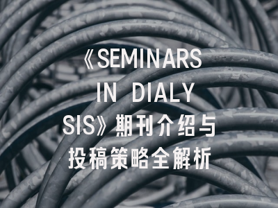 《SEMINARS IN DIALYSIS》期刊介绍与投稿策略全解析