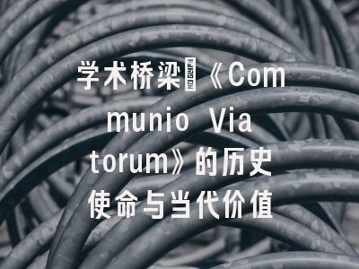 学术桥梁_《Communio Viatorum》的历史使命与当代价值