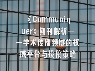 《Communiquer》期刊解析——学术传播领域的权威平台与投稿策略