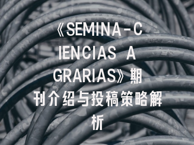 《SEMINA-CIENCIAS AGRARIAS》期刊介绍与投稿策略解析