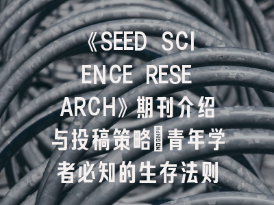 《SEED SCIENCE RESEARCH》期刊介绍与投稿策略：青年学者必知的生存法则