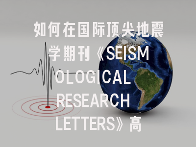 如何在国际顶尖地震学期刊《SEISMOLOGICAL RESEARCH LETTERS》高效发表研究成果