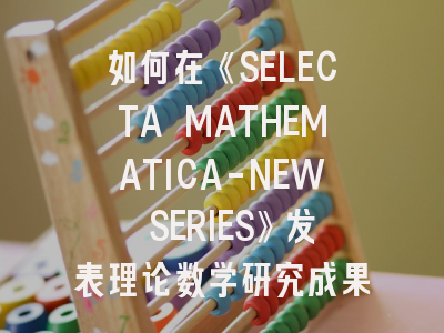 如何在《SELECTA MATHEMATICA-NEW SERIES》发表理论数学研究成果？资深投稿人经验分享