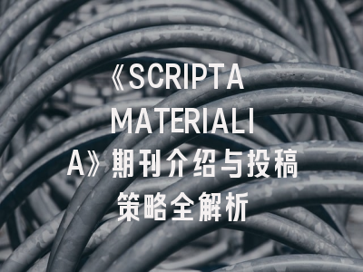 《SCRIPTA MATERIALIA》期刊介绍与投稿策略全解析