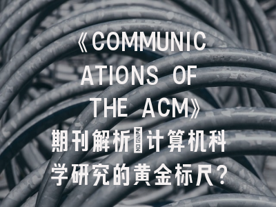 《COMMUNICATIONS OF THE ACM》期刊解析_计算机科学研究的黄金标尺？