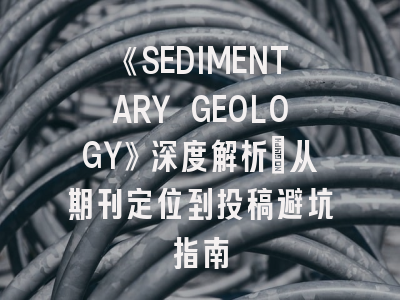 《SEDIMENTARY GEOLOGY》深度解析：从期刊定位到投稿避坑指南