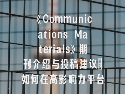 《Communications Materials》期刊介绍与投稿建议_如何在高影响力平台展示材料科学研究