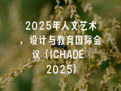 2025年人文艺术，设计与教育国际会议（ICHADE 2025）