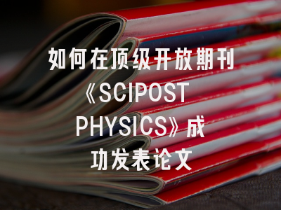 如何在顶级开放期刊《SCIPOST PHYSICS》成功发表论文