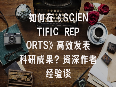 如何在《SCIENTIFIC REPORTS》高效发表科研成果？资深作者经验谈
