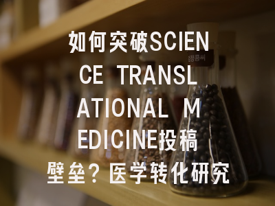 如何突破SCIENCE TRANSLATIONAL MEDICINE投稿壁垒？医学转化研究的黄金指南