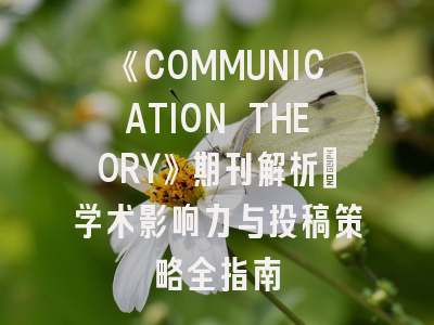 《COMMUNICATION THEORY》期刊解析_学术影响力与投稿策略全指南