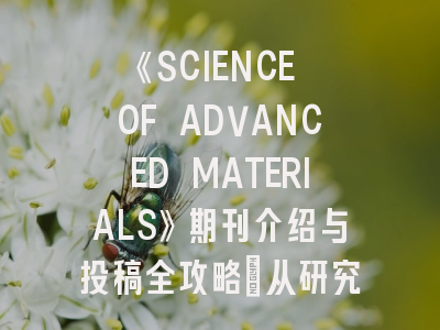 《SCIENCE OF ADVANCED MATERIALS》期刊介绍与投稿全攻略：从研究到发表的科学指南