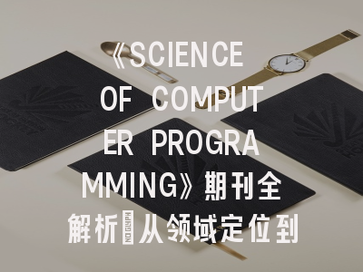 《SCIENCE OF COMPUTER PROGRAMMING》期刊全解析：从领域定位到投稿避坑指南