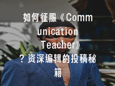 如何征服《Communication Teacher》？资深编辑的投稿秘籍