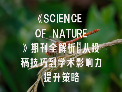 《SCIENCE OF NATURE》期刊全解析：从投稿技巧到学术影响力提升策略