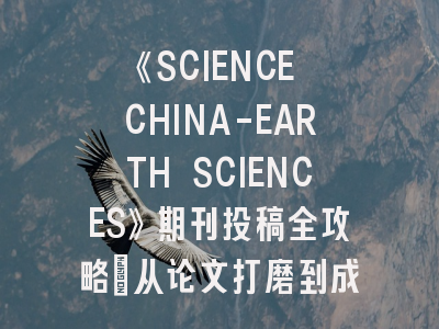 《SCIENCE CHINA-EARTH SCIENCES》期刊投稿全攻略：从论文打磨到成功发表