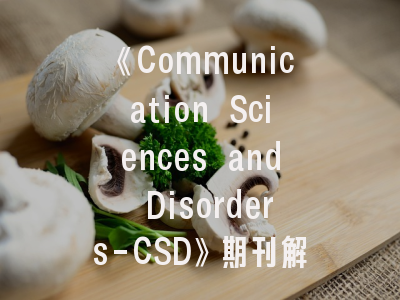 《Communication Sciences and Disorders-CSD》期刊解析与投稿攻略：科研新人的进阶指南