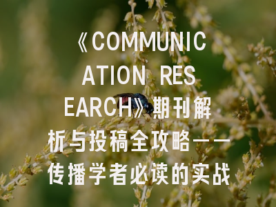《COMMUNICATION RESEARCH》期刊解析与投稿全攻略——传播学者必读的实战指南