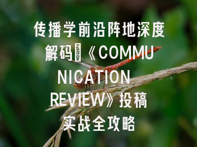传播学前沿阵地深度解码_《COMMUNICATION REVIEW》投稿实战全攻略
