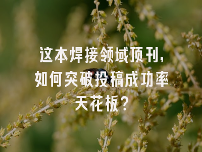 这本焊接领域顶刊，如何突破投稿成功率天花板？