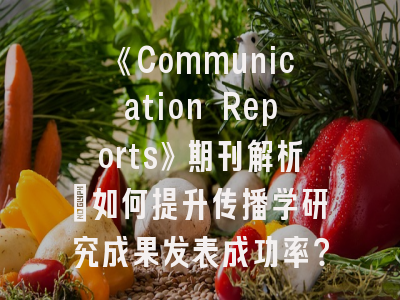 《Communication Reports》期刊解析_如何提升传播学研究成果发表成功率？