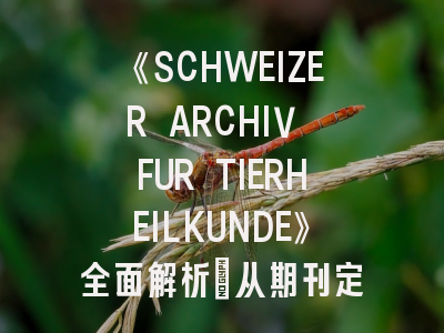 《SCHWEIZER ARCHIV FUR TIERHEILKUNDE》全面解析：从期刊定位到投稿实战指南