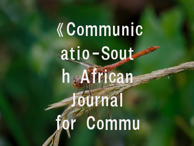 《Communicatio-South African Journal for Communication Theory and Research》_传播学刊物的学术价值与投稿实战策略