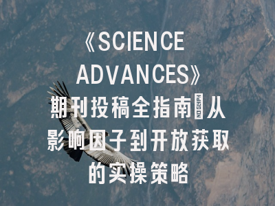《SCIENCE ADVANCES》期刊投稿全指南：从影响因子到开放获取的实操策略