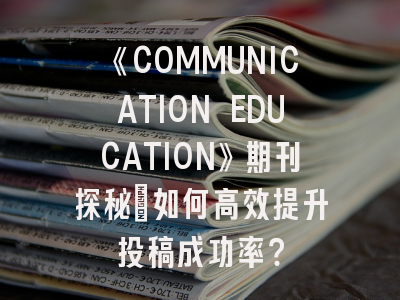 《COMMUNICATION EDUCATION》期刊探秘：如何高效提升投稿成功率？