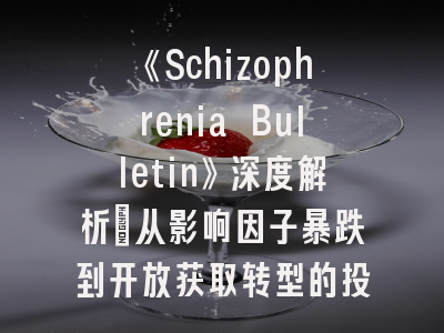 《Schizophrenia Bulletin》深度解析：从影响因子暴跌到开放获取转型的投稿全攻略