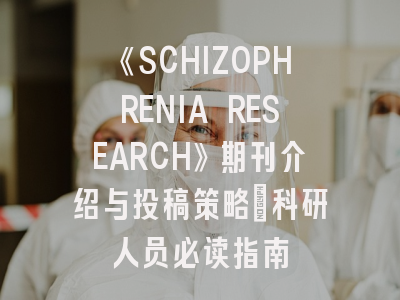 《SCHIZOPHRENIA RESEARCH》期刊介绍与投稿策略：科研人员必读指南