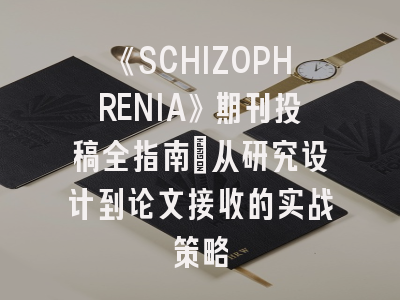 《SCHIZOPHRENIA》期刊投稿全指南：从研究设计到论文接收的实战策略