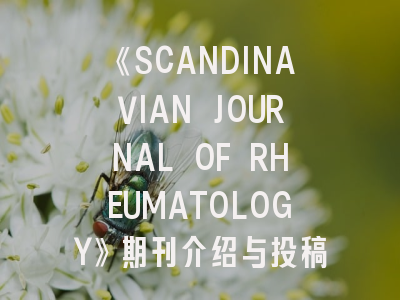 《SCANDINAVIAN JOURNAL OF RHEUMATOLOGY》期刊介绍与投稿策略