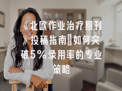 《北欧作业治疗期刊》投稿指南：如何突破5%录用率的专业策略