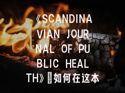 《SCANDINAVIAN JOURNAL OF PUBLIC HEALTH》：如何在这本顶尖期刊上成功发表你的公共健康研究？